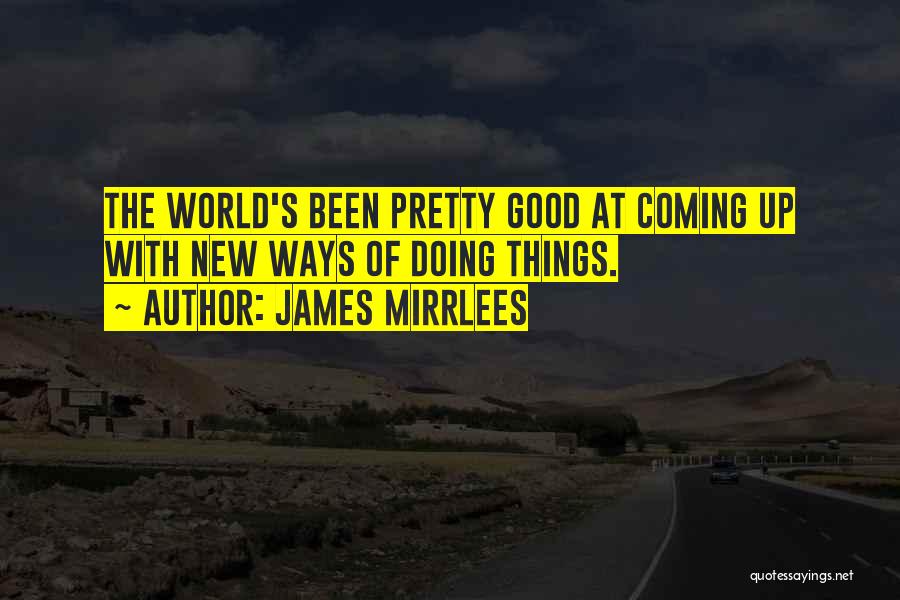 James Mirrlees Quotes: The World's Been Pretty Good At Coming Up With New Ways Of Doing Things.