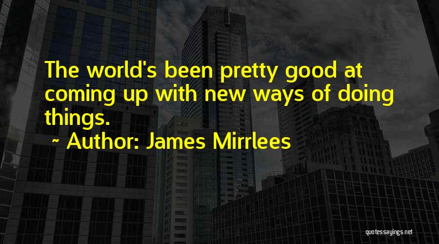 James Mirrlees Quotes: The World's Been Pretty Good At Coming Up With New Ways Of Doing Things.