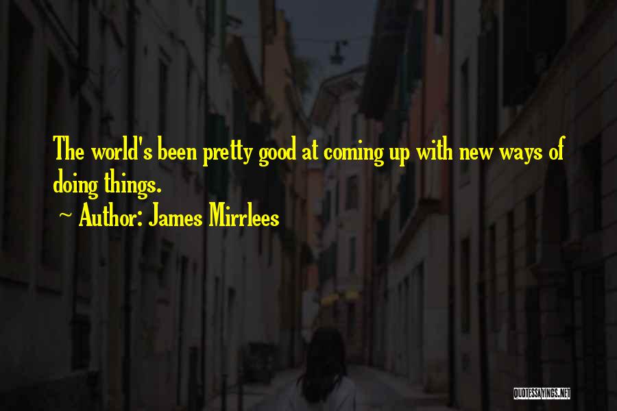 James Mirrlees Quotes: The World's Been Pretty Good At Coming Up With New Ways Of Doing Things.