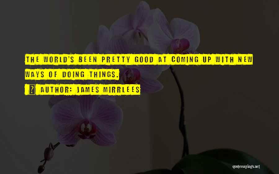 James Mirrlees Quotes: The World's Been Pretty Good At Coming Up With New Ways Of Doing Things.