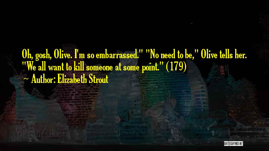 Elizabeth Strout Quotes: Oh, Gosh, Olive. I'm So Embarrassed. No Need To Be, Olive Tells Her. We All Want To Kill Someone At