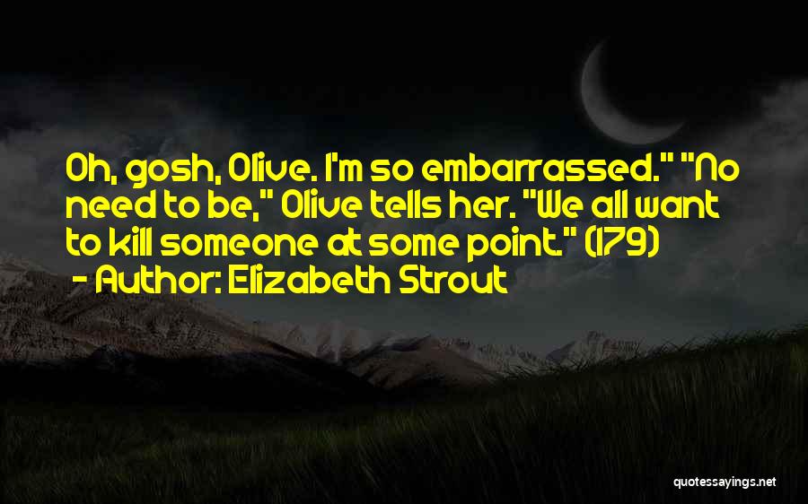 Elizabeth Strout Quotes: Oh, Gosh, Olive. I'm So Embarrassed. No Need To Be, Olive Tells Her. We All Want To Kill Someone At