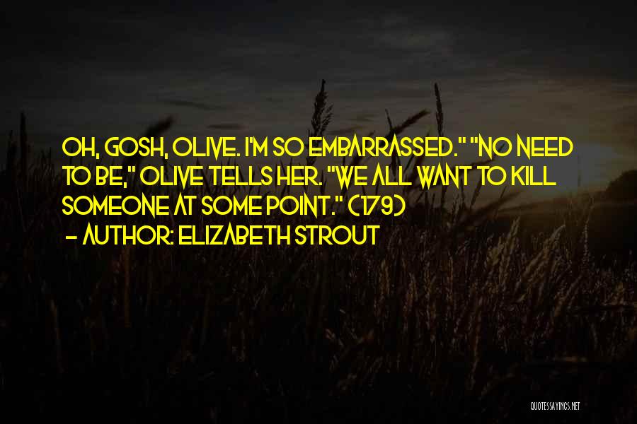 Elizabeth Strout Quotes: Oh, Gosh, Olive. I'm So Embarrassed. No Need To Be, Olive Tells Her. We All Want To Kill Someone At