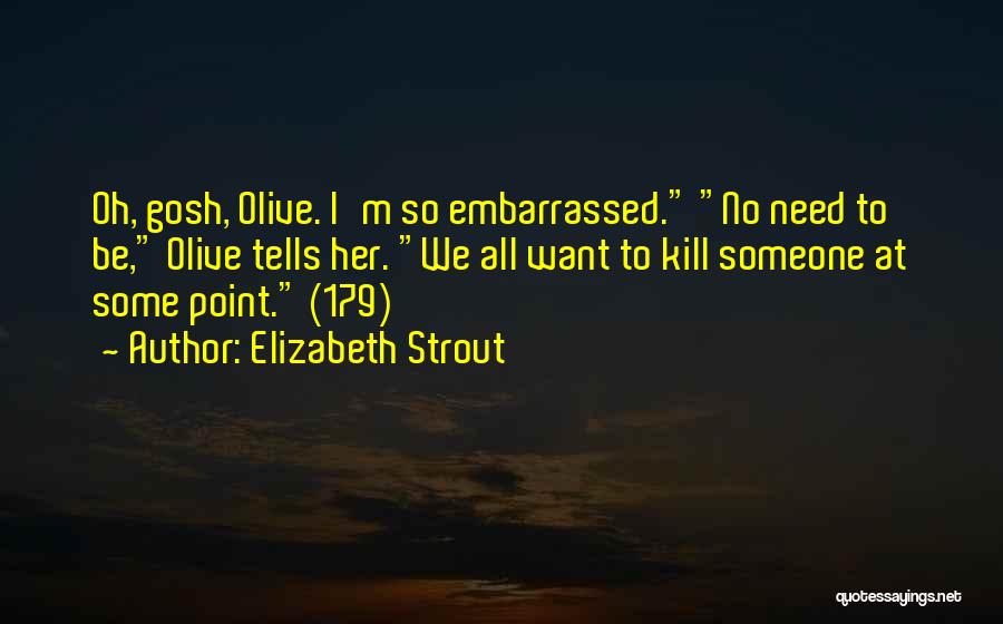 Elizabeth Strout Quotes: Oh, Gosh, Olive. I'm So Embarrassed. No Need To Be, Olive Tells Her. We All Want To Kill Someone At