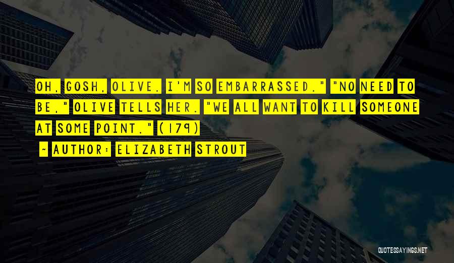 Elizabeth Strout Quotes: Oh, Gosh, Olive. I'm So Embarrassed. No Need To Be, Olive Tells Her. We All Want To Kill Someone At