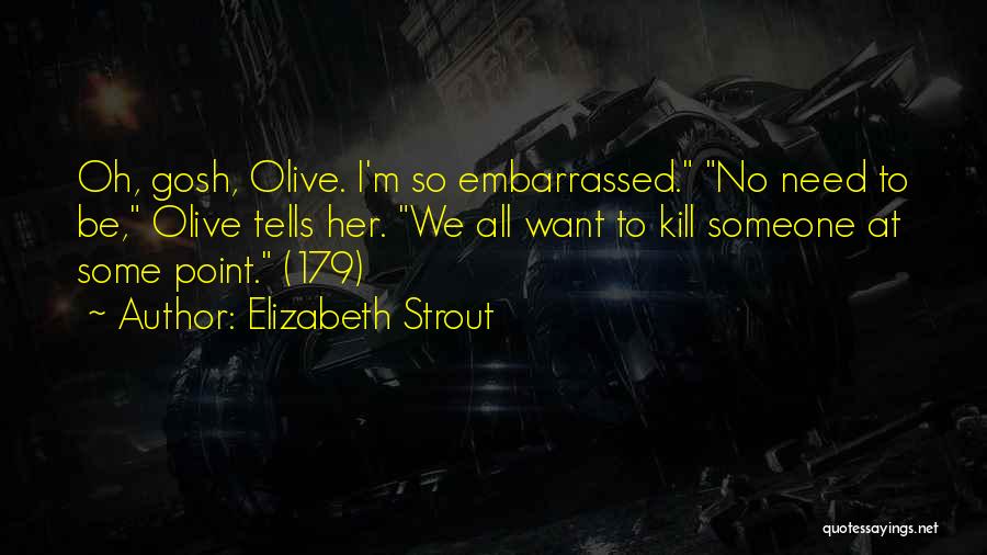 Elizabeth Strout Quotes: Oh, Gosh, Olive. I'm So Embarrassed. No Need To Be, Olive Tells Her. We All Want To Kill Someone At
