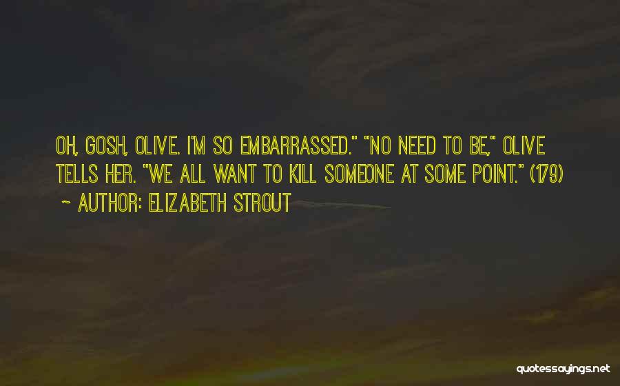 Elizabeth Strout Quotes: Oh, Gosh, Olive. I'm So Embarrassed. No Need To Be, Olive Tells Her. We All Want To Kill Someone At