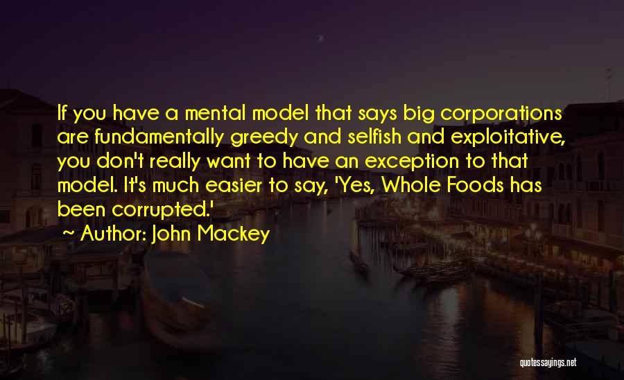 John Mackey Quotes: If You Have A Mental Model That Says Big Corporations Are Fundamentally Greedy And Selfish And Exploitative, You Don't Really
