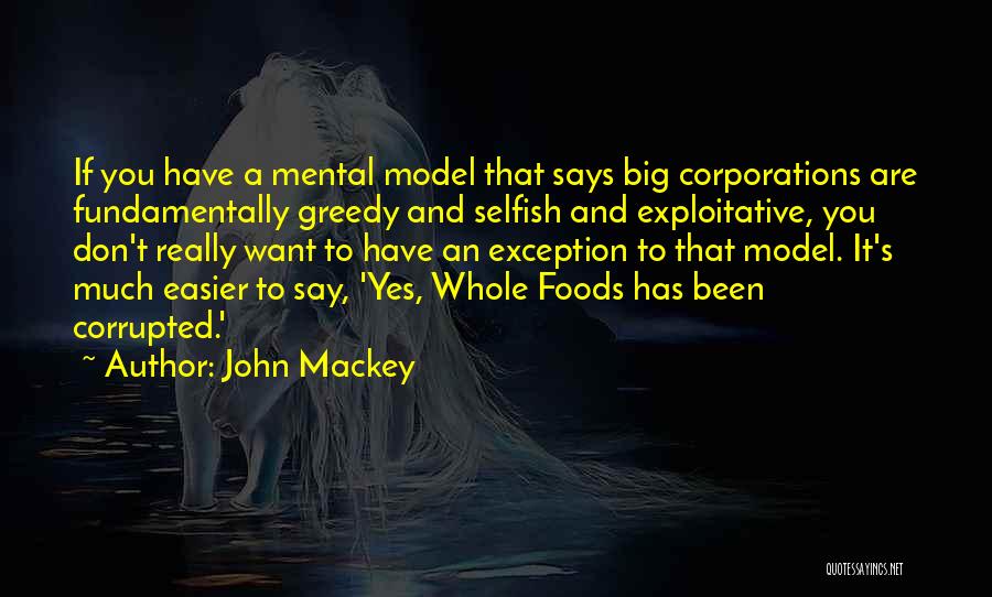 John Mackey Quotes: If You Have A Mental Model That Says Big Corporations Are Fundamentally Greedy And Selfish And Exploitative, You Don't Really