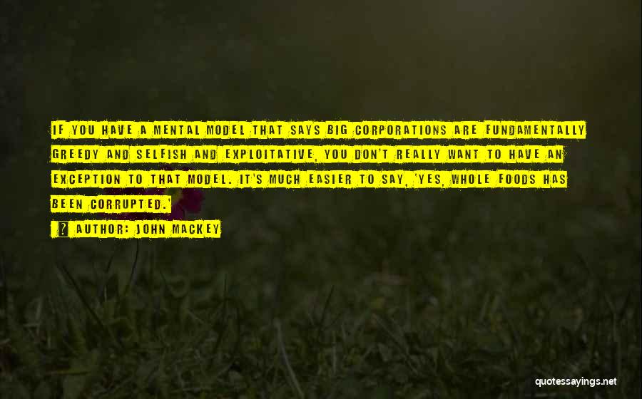 John Mackey Quotes: If You Have A Mental Model That Says Big Corporations Are Fundamentally Greedy And Selfish And Exploitative, You Don't Really