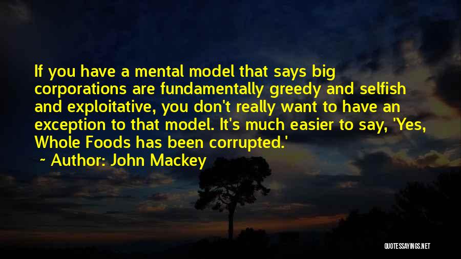 John Mackey Quotes: If You Have A Mental Model That Says Big Corporations Are Fundamentally Greedy And Selfish And Exploitative, You Don't Really