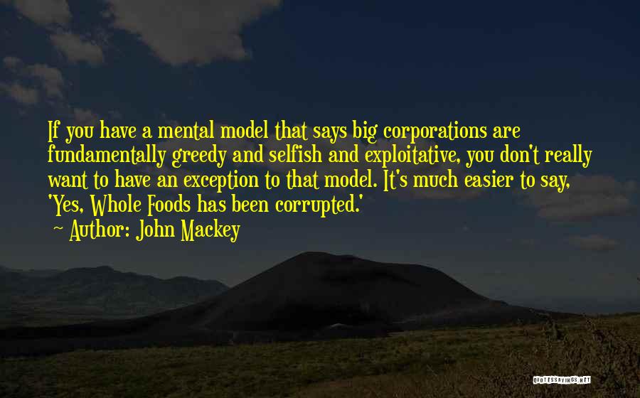 John Mackey Quotes: If You Have A Mental Model That Says Big Corporations Are Fundamentally Greedy And Selfish And Exploitative, You Don't Really