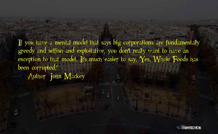 John Mackey Quotes: If You Have A Mental Model That Says Big Corporations Are Fundamentally Greedy And Selfish And Exploitative, You Don't Really