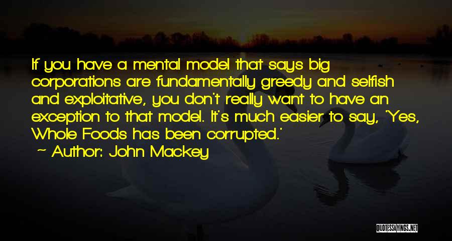 John Mackey Quotes: If You Have A Mental Model That Says Big Corporations Are Fundamentally Greedy And Selfish And Exploitative, You Don't Really