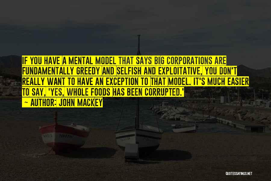 John Mackey Quotes: If You Have A Mental Model That Says Big Corporations Are Fundamentally Greedy And Selfish And Exploitative, You Don't Really