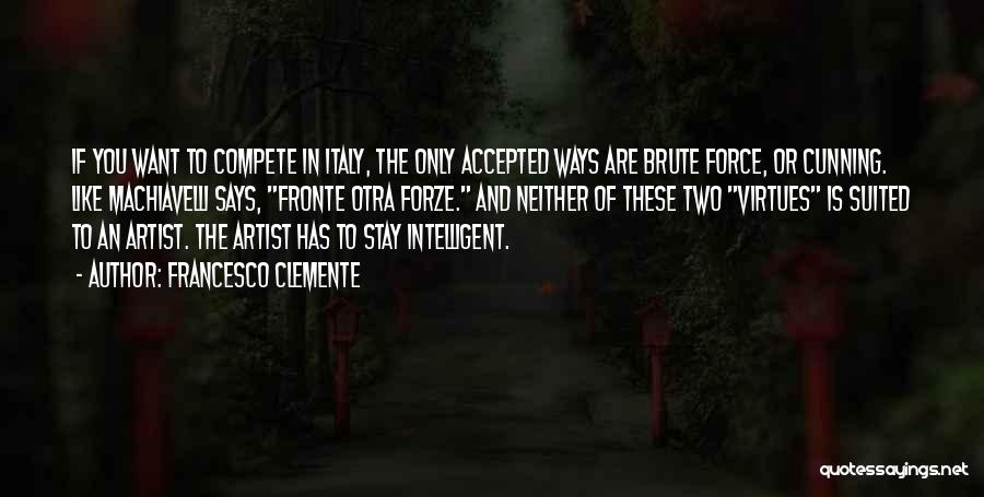 Francesco Clemente Quotes: If You Want To Compete In Italy, The Only Accepted Ways Are Brute Force, Or Cunning. Like Machiavelli Says, Fronte