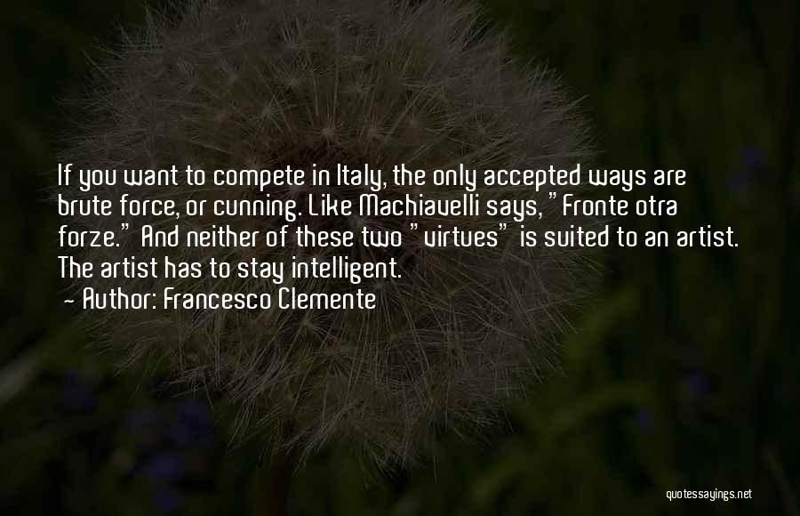 Francesco Clemente Quotes: If You Want To Compete In Italy, The Only Accepted Ways Are Brute Force, Or Cunning. Like Machiavelli Says, Fronte