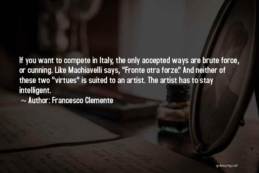 Francesco Clemente Quotes: If You Want To Compete In Italy, The Only Accepted Ways Are Brute Force, Or Cunning. Like Machiavelli Says, Fronte