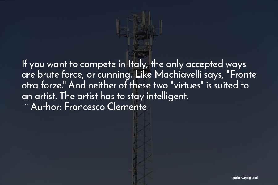 Francesco Clemente Quotes: If You Want To Compete In Italy, The Only Accepted Ways Are Brute Force, Or Cunning. Like Machiavelli Says, Fronte