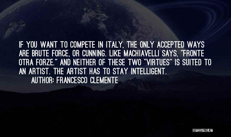 Francesco Clemente Quotes: If You Want To Compete In Italy, The Only Accepted Ways Are Brute Force, Or Cunning. Like Machiavelli Says, Fronte