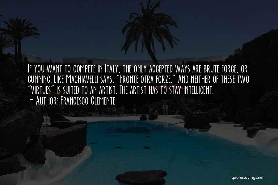 Francesco Clemente Quotes: If You Want To Compete In Italy, The Only Accepted Ways Are Brute Force, Or Cunning. Like Machiavelli Says, Fronte