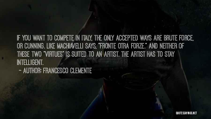 Francesco Clemente Quotes: If You Want To Compete In Italy, The Only Accepted Ways Are Brute Force, Or Cunning. Like Machiavelli Says, Fronte