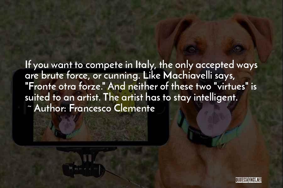 Francesco Clemente Quotes: If You Want To Compete In Italy, The Only Accepted Ways Are Brute Force, Or Cunning. Like Machiavelli Says, Fronte