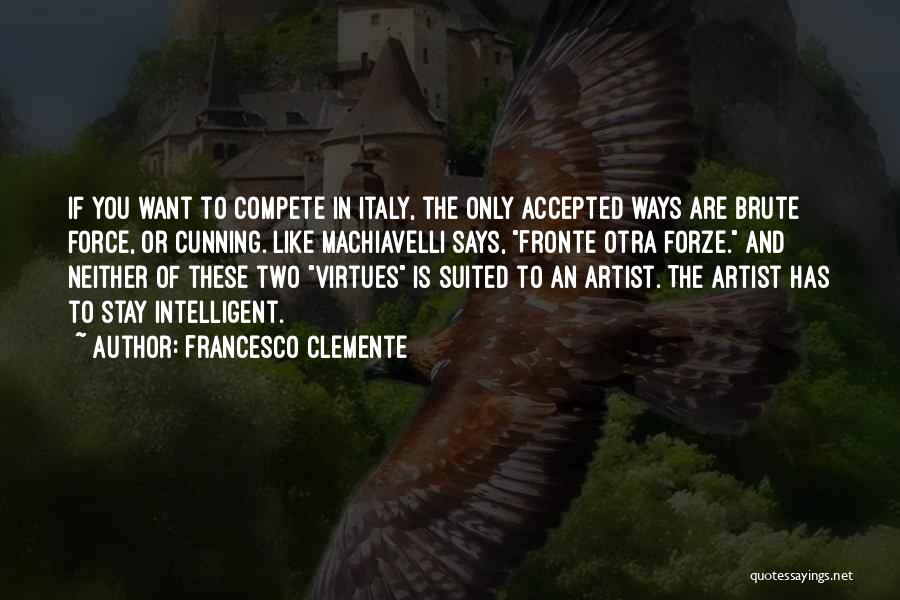 Francesco Clemente Quotes: If You Want To Compete In Italy, The Only Accepted Ways Are Brute Force, Or Cunning. Like Machiavelli Says, Fronte