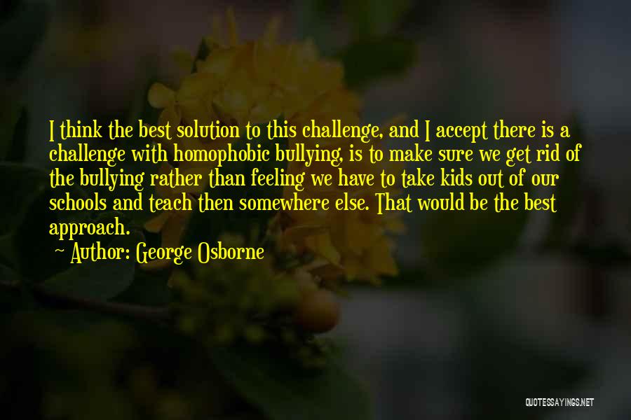 George Osborne Quotes: I Think The Best Solution To This Challenge, And I Accept There Is A Challenge With Homophobic Bullying, Is To