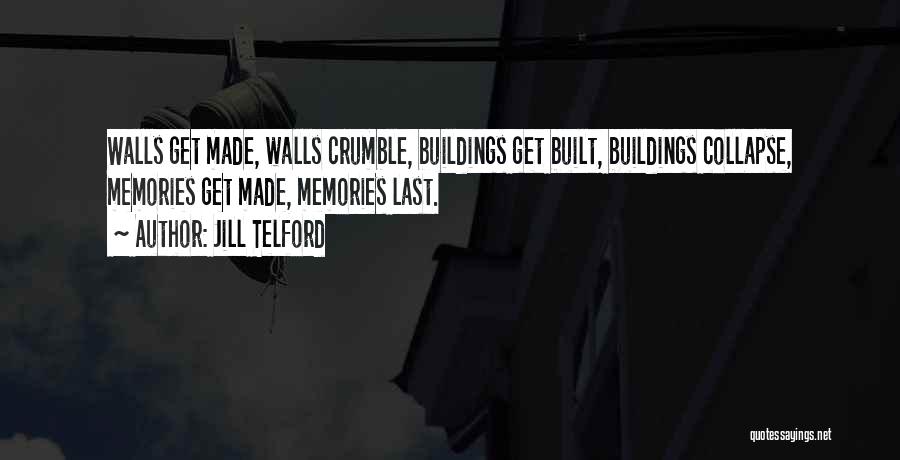 Jill Telford Quotes: Walls Get Made, Walls Crumble, Buildings Get Built, Buildings Collapse, Memories Get Made, Memories Last.