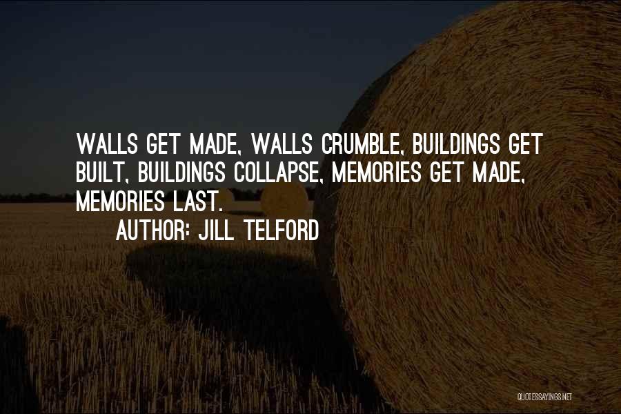 Jill Telford Quotes: Walls Get Made, Walls Crumble, Buildings Get Built, Buildings Collapse, Memories Get Made, Memories Last.