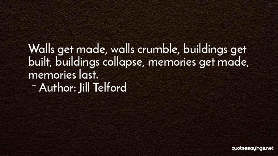 Jill Telford Quotes: Walls Get Made, Walls Crumble, Buildings Get Built, Buildings Collapse, Memories Get Made, Memories Last.