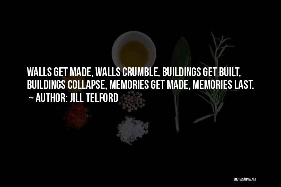 Jill Telford Quotes: Walls Get Made, Walls Crumble, Buildings Get Built, Buildings Collapse, Memories Get Made, Memories Last.