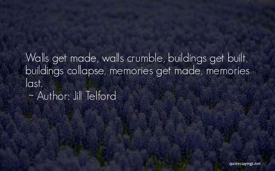 Jill Telford Quotes: Walls Get Made, Walls Crumble, Buildings Get Built, Buildings Collapse, Memories Get Made, Memories Last.