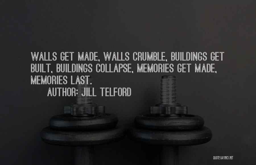 Jill Telford Quotes: Walls Get Made, Walls Crumble, Buildings Get Built, Buildings Collapse, Memories Get Made, Memories Last.