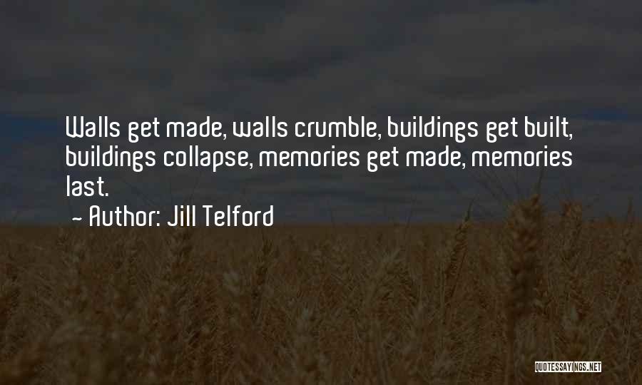 Jill Telford Quotes: Walls Get Made, Walls Crumble, Buildings Get Built, Buildings Collapse, Memories Get Made, Memories Last.