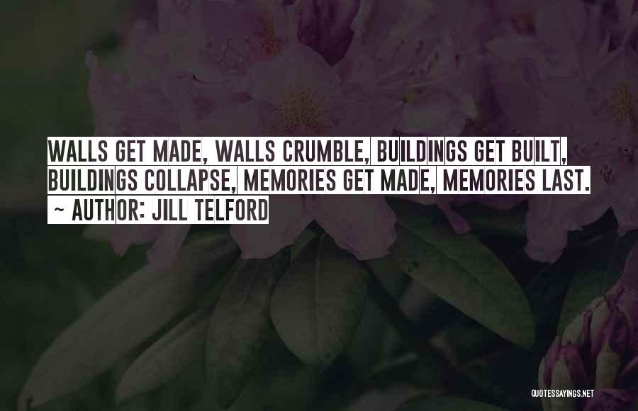 Jill Telford Quotes: Walls Get Made, Walls Crumble, Buildings Get Built, Buildings Collapse, Memories Get Made, Memories Last.