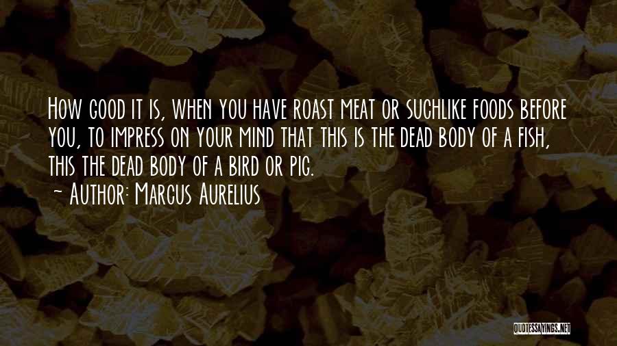 Marcus Aurelius Quotes: How Good It Is, When You Have Roast Meat Or Suchlike Foods Before You, To Impress On Your Mind That