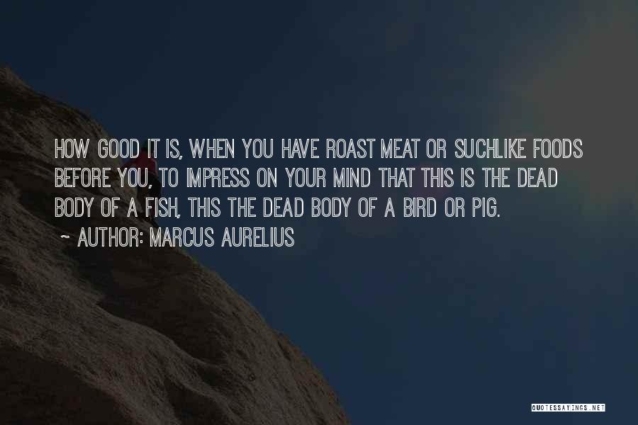 Marcus Aurelius Quotes: How Good It Is, When You Have Roast Meat Or Suchlike Foods Before You, To Impress On Your Mind That