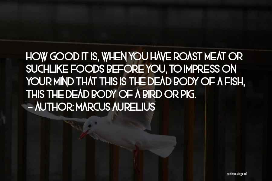 Marcus Aurelius Quotes: How Good It Is, When You Have Roast Meat Or Suchlike Foods Before You, To Impress On Your Mind That