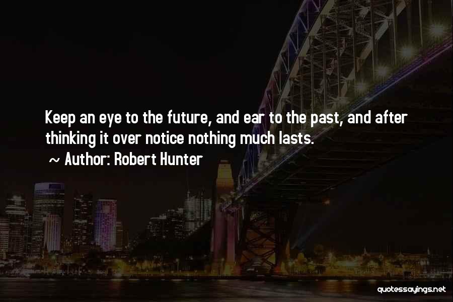 Robert Hunter Quotes: Keep An Eye To The Future, And Ear To The Past, And After Thinking It Over Notice Nothing Much Lasts.