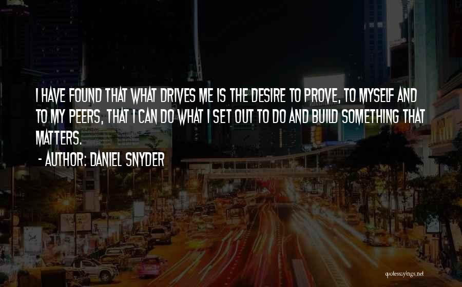 Daniel Snyder Quotes: I Have Found That What Drives Me Is The Desire To Prove, To Myself And To My Peers, That I