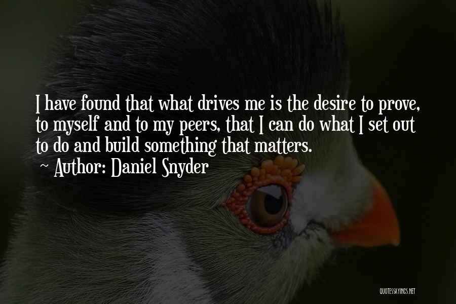 Daniel Snyder Quotes: I Have Found That What Drives Me Is The Desire To Prove, To Myself And To My Peers, That I