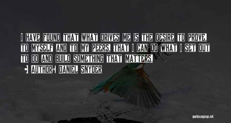 Daniel Snyder Quotes: I Have Found That What Drives Me Is The Desire To Prove, To Myself And To My Peers, That I