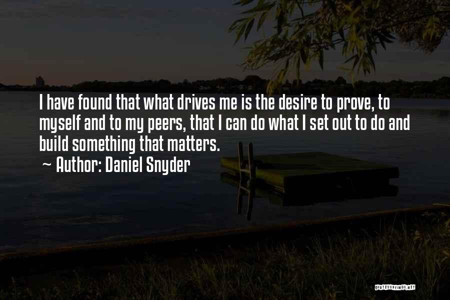 Daniel Snyder Quotes: I Have Found That What Drives Me Is The Desire To Prove, To Myself And To My Peers, That I