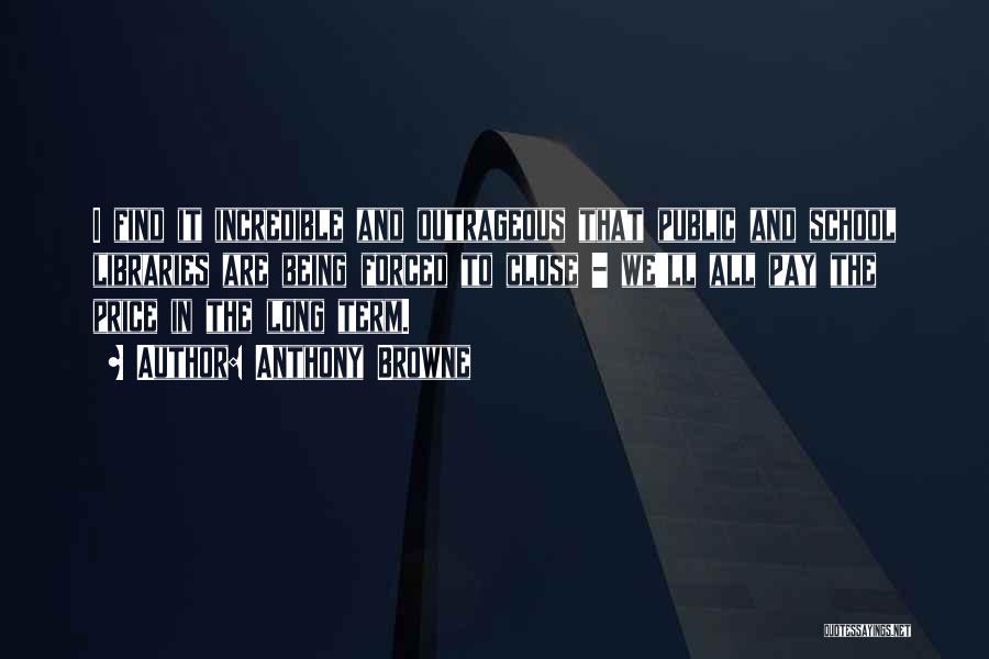 Anthony Browne Quotes: I Find It Incredible And Outrageous That Public And School Libraries Are Being Forced To Close - We'll All Pay