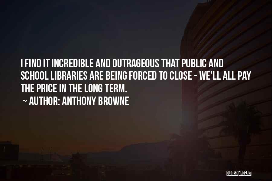 Anthony Browne Quotes: I Find It Incredible And Outrageous That Public And School Libraries Are Being Forced To Close - We'll All Pay