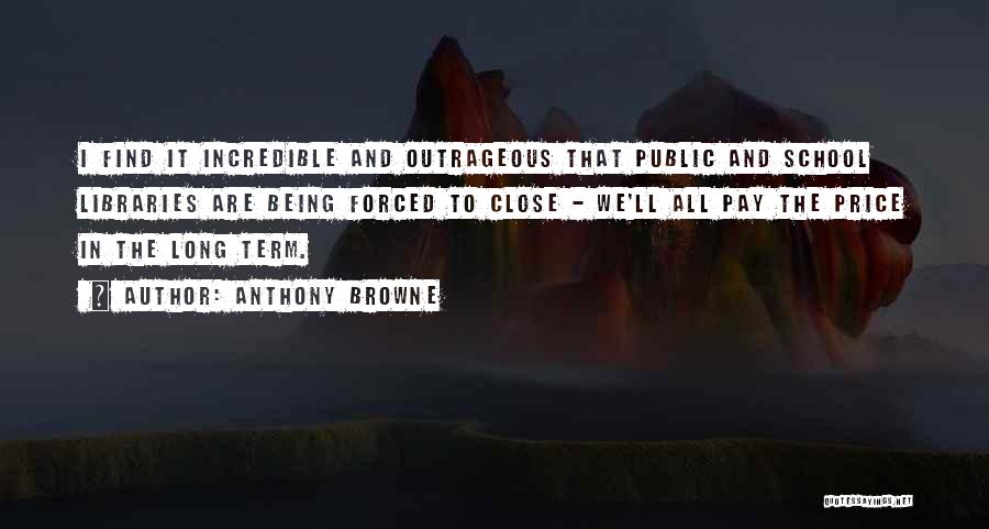 Anthony Browne Quotes: I Find It Incredible And Outrageous That Public And School Libraries Are Being Forced To Close - We'll All Pay