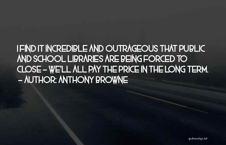 Anthony Browne Quotes: I Find It Incredible And Outrageous That Public And School Libraries Are Being Forced To Close - We'll All Pay