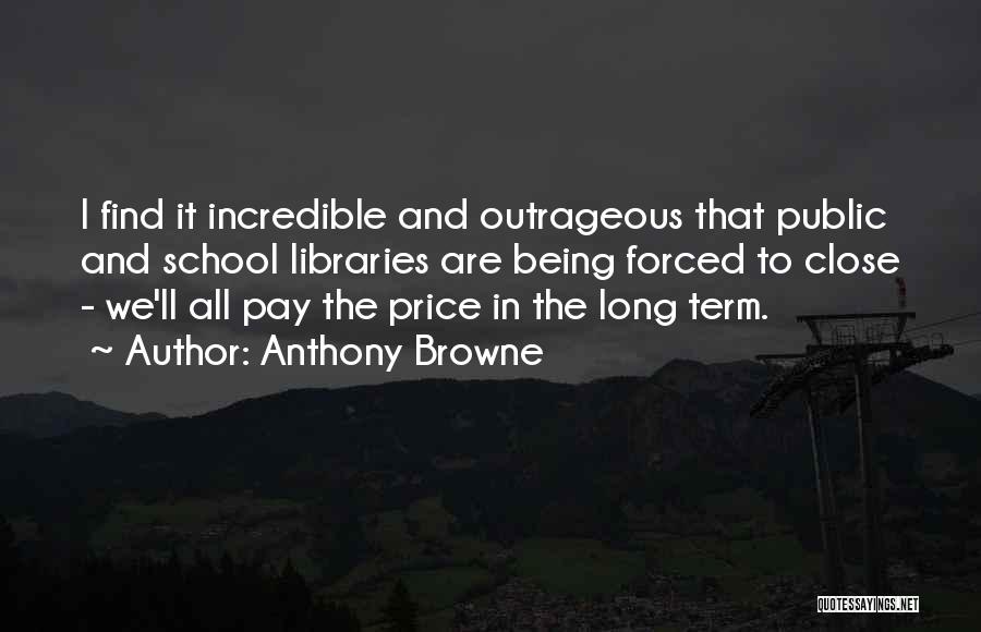 Anthony Browne Quotes: I Find It Incredible And Outrageous That Public And School Libraries Are Being Forced To Close - We'll All Pay